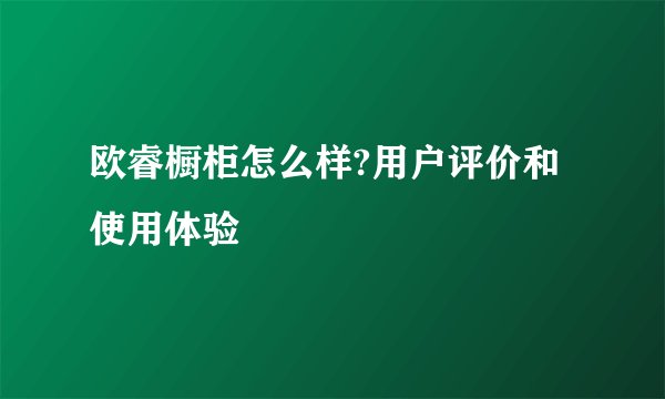 欧睿橱柜怎么样?用户评价和使用体验