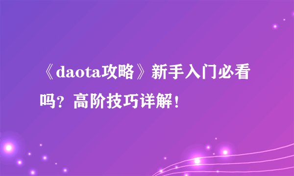 《daota攻略》新手入门必看吗？高阶技巧详解！