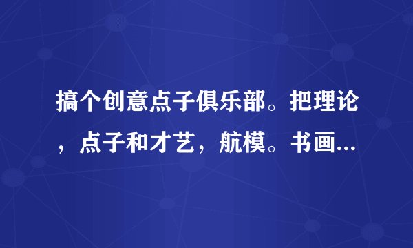 搞个创意点子俱乐部。把理论，点子和才艺，航模。书画，漫画。表演结合起来进行宣传表演可以吗？