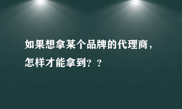 如果想拿某个品牌的代理商，怎样才能拿到？？