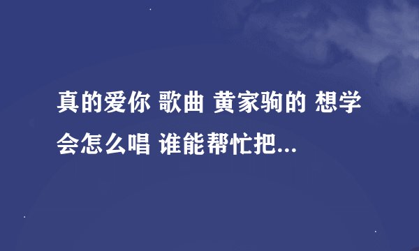 真的爱你 歌曲 黄家驹的 想学会怎么唱 谁能帮忙把拼音写在下面, .