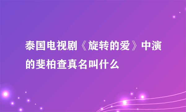 泰国电视剧《旋转的爱》中演的斐柏查真名叫什么
