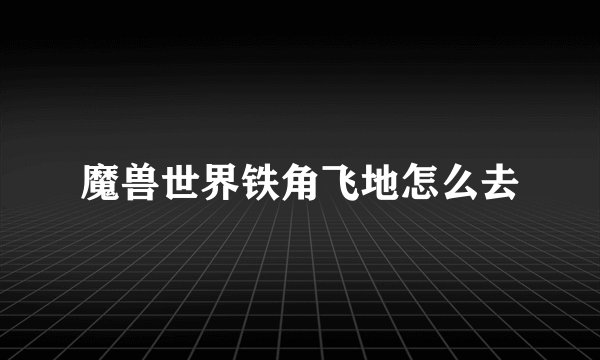 魔兽世界铁角飞地怎么去