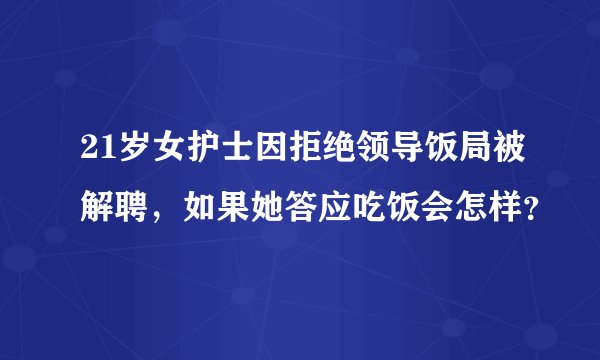 21岁女护士因拒绝领导饭局被解聘，如果她答应吃饭会怎样？