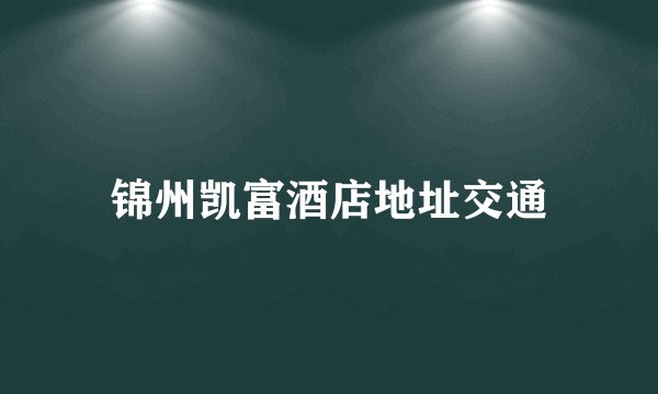 锦州凯富酒店地址交通