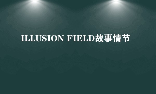 ILLUSION FIELD故事情节