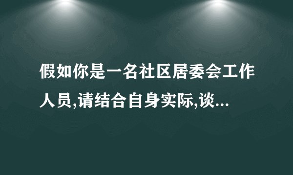 假如你是一名社区居委会工作人员,请结合自身实际,谈一谈如何做好今后的社区工作?