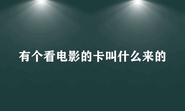 有个看电影的卡叫什么来的