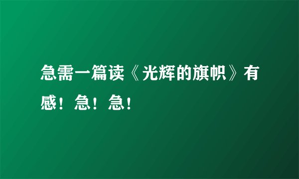 急需一篇读《光辉的旗帜》有感！急！急！