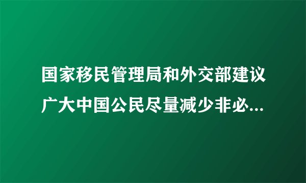国家移民管理局和外交部建议广大中国公民尽量减少非必要、非急需的跨境旅行