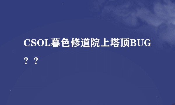 CSOL暮色修道院上塔顶BUG？？