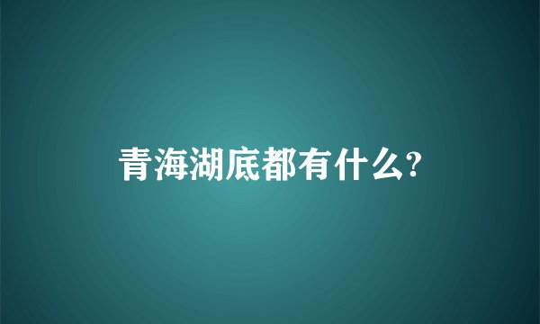 青海湖底都有什么?