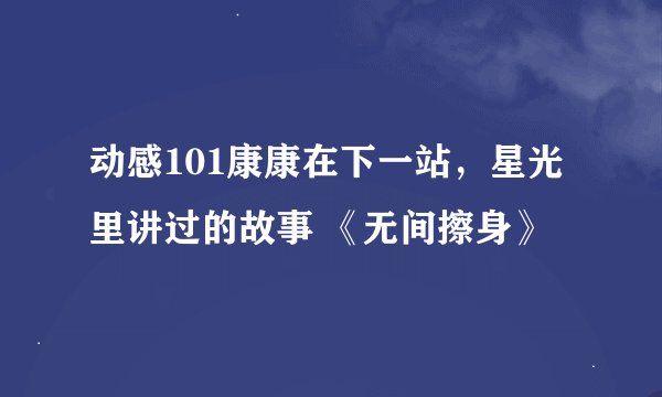 动感101康康在下一站,星光里讲过的故事 《无间擦身》