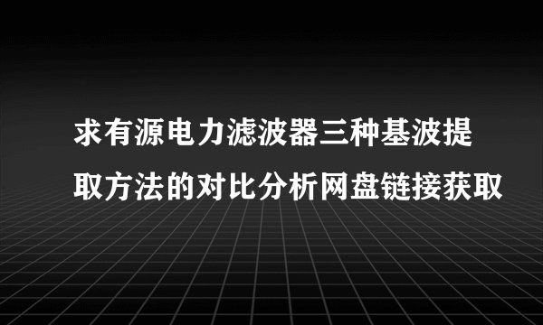 求有源电力滤波器三种基波提取方法的对比分析网盘链接获取