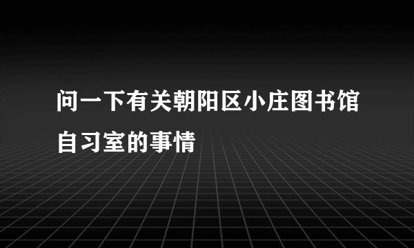 问一下有关朝阳区小庄图书馆自习室的事情