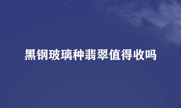 黑钢玻璃种翡翠值得收吗
