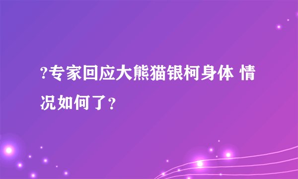 ?专家回应大熊猫银柯身体 情况如何了？