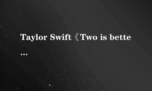 Taylor Swift《Two is better than one》歌词