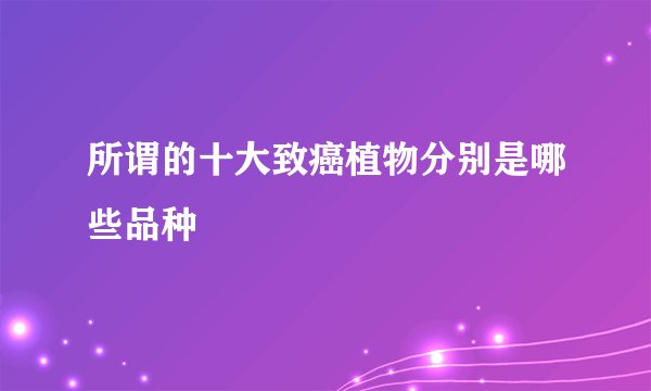 所谓的十大致癌植物分别是哪些品种