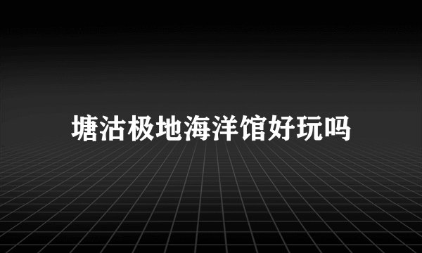 塘沽极地海洋馆好玩吗