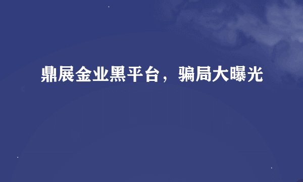 鼎展金业黑平台,骗局大曝光