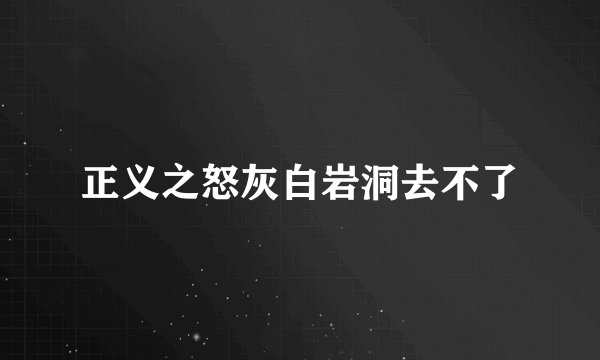 正义之怒灰白岩洞去不了