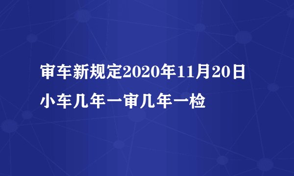 审车新规定2020年11月20日 小车几年一审几年一检