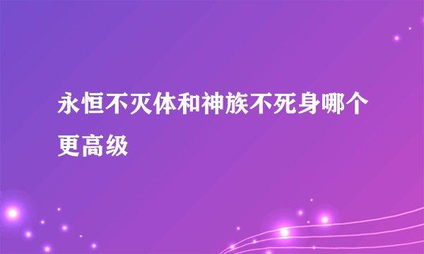 永恒不灭体和神族不死身哪个更高级