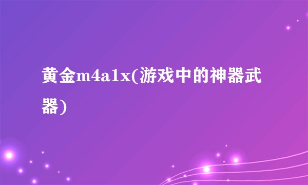 黄金m4a1x(游戏中的神器武器)
