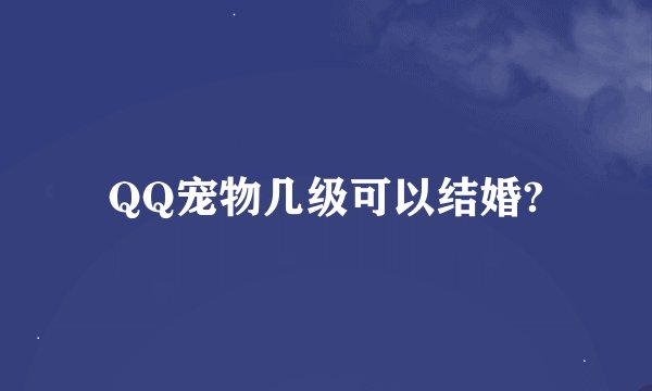 QQ宠物几级可以结婚?