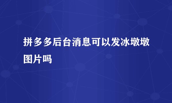 拼多多后台消息可以发冰墩墩图片吗