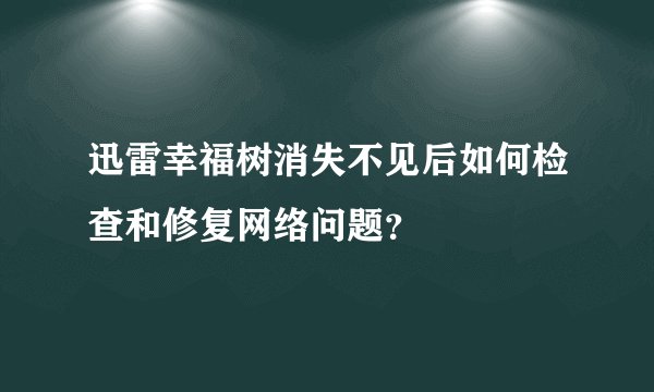 迅雷幸福树消失不见后如何检查和修复网络问题？
