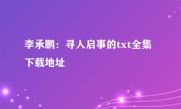 李承鹏：寻人启事的txt全集下载地址