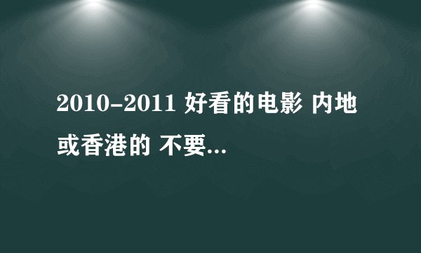2010-2011 好看的电影 内地或香港的 不要恐怖片 最好是爱情 喜剧 警匪的 要美好结局的