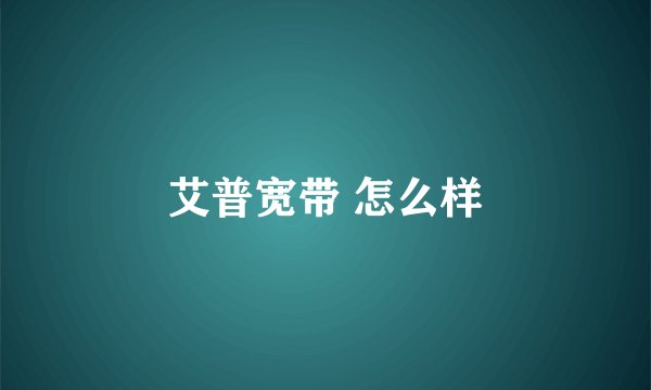 艾普宽带 怎么样