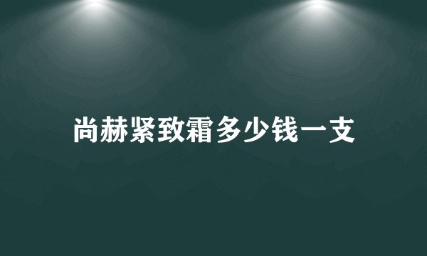 尚赫紧致霜多少钱一支