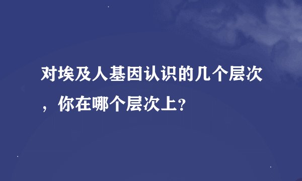 对埃及人基因认识的几个层次，你在哪个层次上？