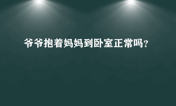 爷爷抱着妈妈到卧室正常吗?