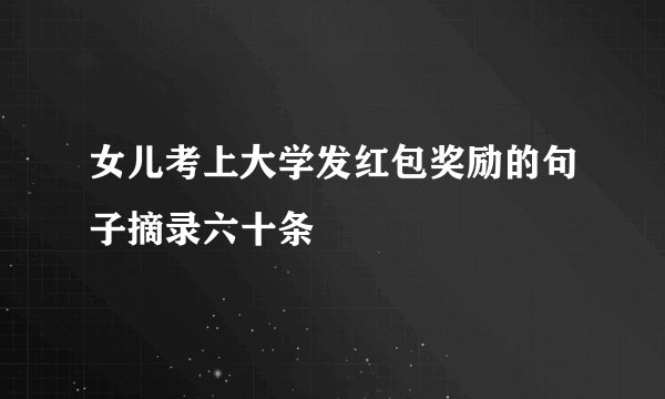 女儿考上大学发红包奖励的句子摘录六十条