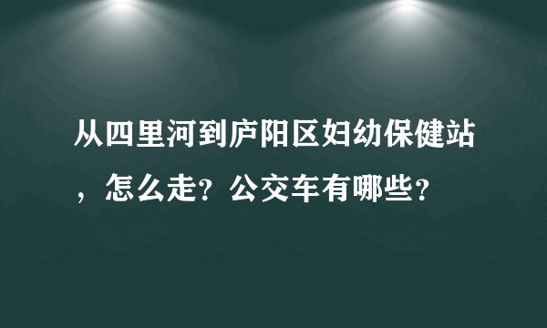 从四里河到庐阳区妇幼保健站，怎么走？公交车有哪些？