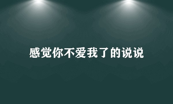感觉你不爱我了的说说