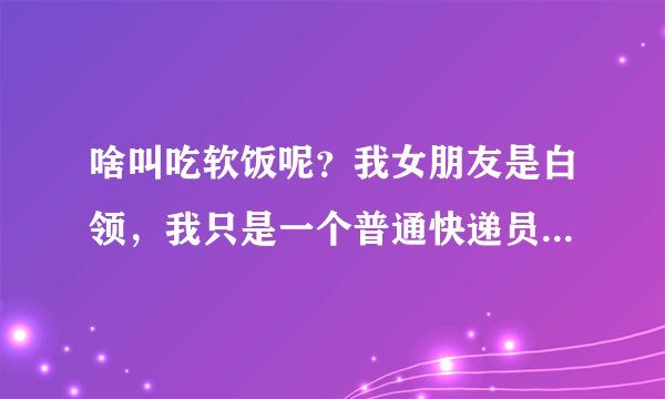啥叫吃软饭呢？我女朋友是白领，我只是一个普通快递员，干了三年多少攒下了些积蓄开了家原创首饰店，但是