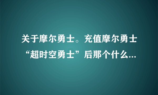 关于摩尔勇士。充值摩尔勇士“超时空勇士”后那个什么“每天增加5点时空能量值”指的什么，求高手解答。