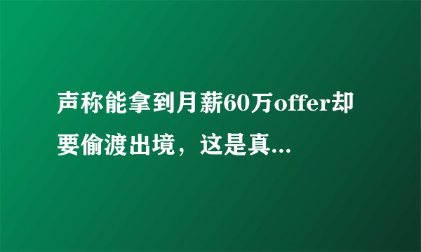 声称能拿到月薪60万offer却要偷渡出境，这是真实情况吗