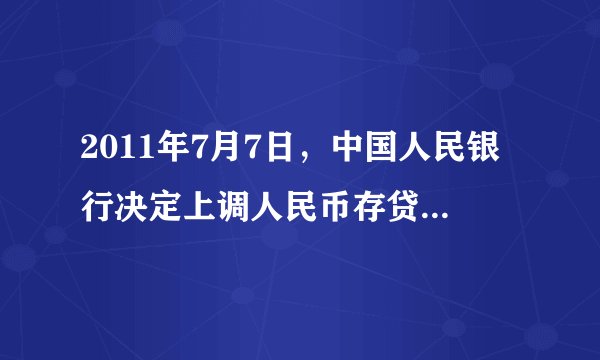 2011年7月7日，中国人民银行决定上调人民币存贷款基准利率。如果假定不考虑其他因素，人民币基准利率上调