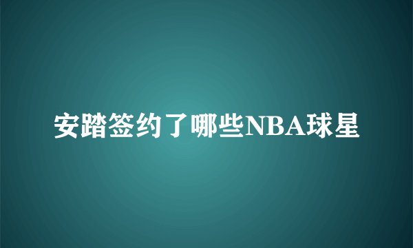 安踏签约了哪些NBA球星