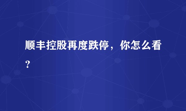 顺丰控股再度跌停,你怎么看?