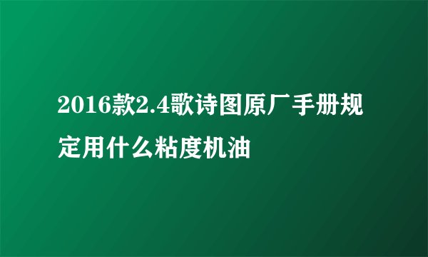 2016款2.4歌诗图原厂手册规定用什么粘度机油