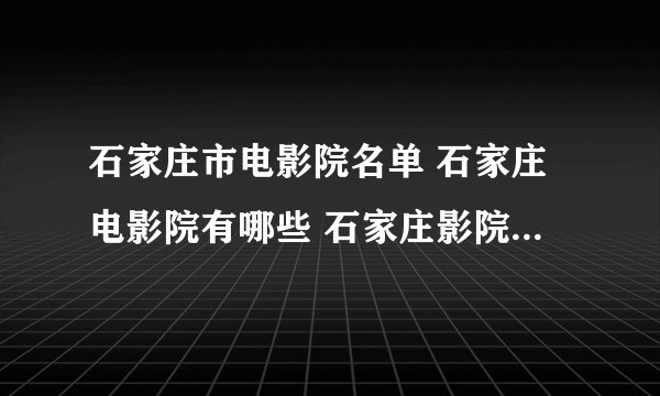 石家庄市电影院名单 石家庄电影院有哪些 石家庄影院有多少家