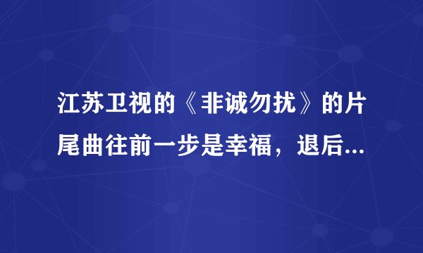江苏卫视的《非诚勿扰》的片尾曲往前一步是幸福，退后一步是孤独，这是哪首歌里面的歌词，我想知道这首歌
